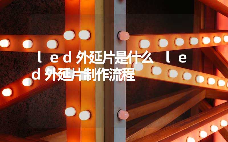 led外延片是什么 led外延片制作流程